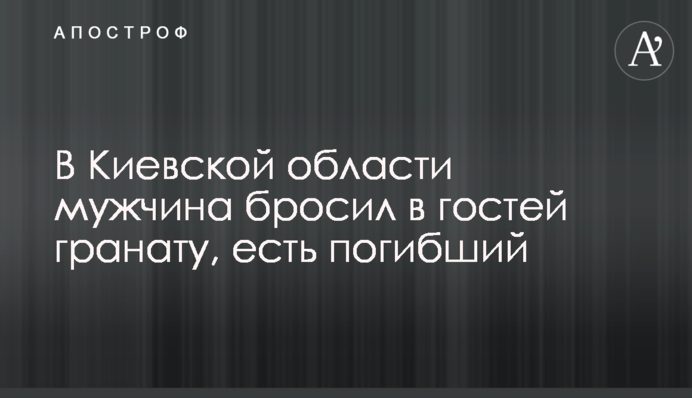В Киевской области мужчина бросил в гостей гранату, есть погибший