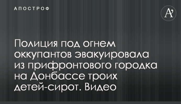 Поліція під вогнем окупантів евакуювала з прифронтового містечка на Донбасі трьох дітей-сиріт. Відео