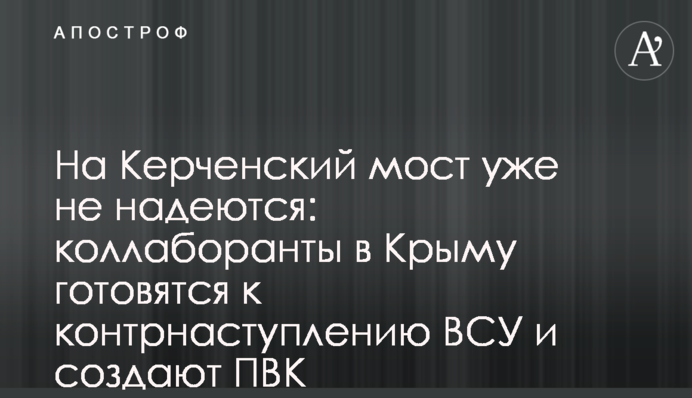 На Керченський міст вже не надіються: колаборанти в Криму готуються до контрнаступу ЗСУ і створюють ПВК