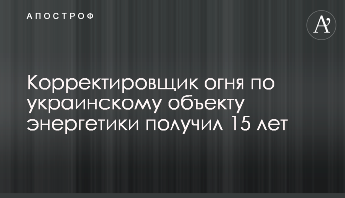 Коригувальник вогню по українському об'єкту енергетики отримав 15 років