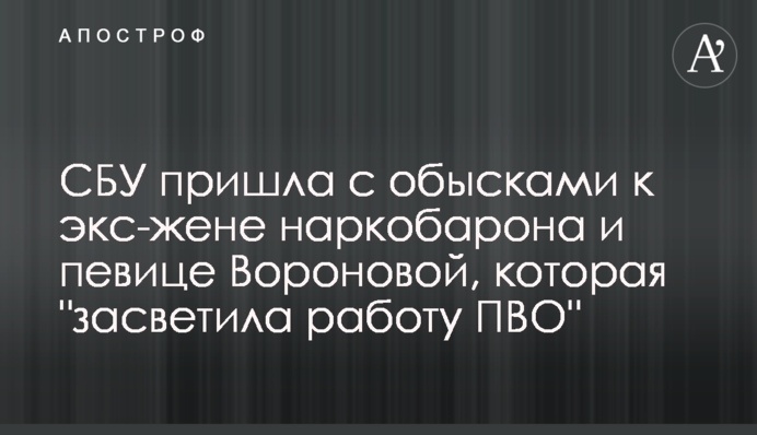 СБУ пришла с обысками к экс-жене наркобарона и певице Вороновой, которая 