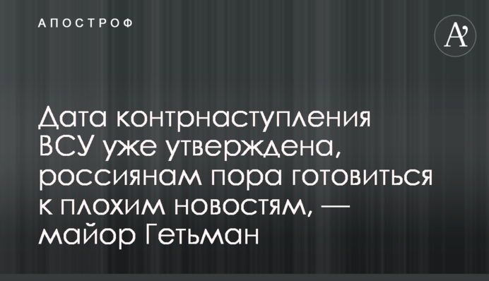 Дата контрнаступления ВСУ уже утверждена, россиянам пора готовиться к плохим новостям, — майор Гетьман