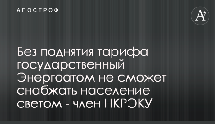 Без поднятия тарифа государственный Энергоатом не сможет снабжать население светом - член НКРЭКУ