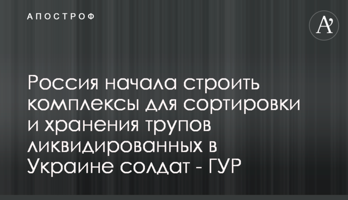 Росія почала будувати комплекси для сортування та зберігання трупів ліквідованих в Україні солдатів - ГУР
