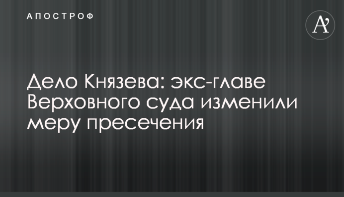 Справа Князєва: екс-голові Верховного суду змінили запобіжний захід