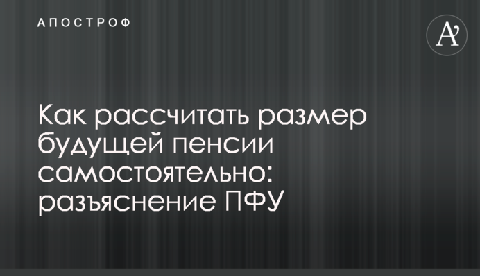 Розмір майбутньої пенсії – як розрахувати самостійно – рекомендації ПФУ