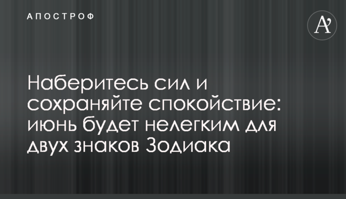 Наберитесь сил и сохраняйте спокойствие: июнь будет нелегким для двух знаков Зодиака