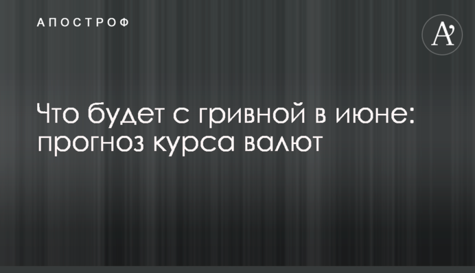 Что будет с гривной в июне: прогноз курса валют
