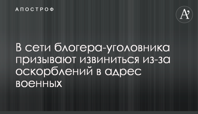 В сети блогера-уголовника призывают извиниться из-за оскорблений в адрес военных