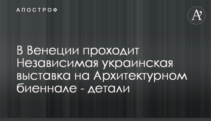 В Венеции проходит Независимая украинская выставка на Архитектурном биеннале - детали