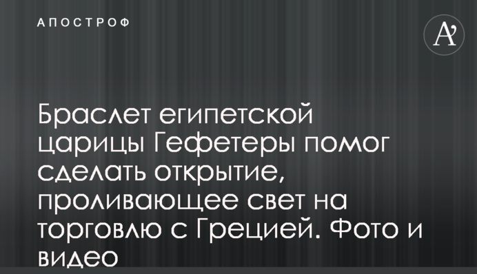 Браслет египетской царицы Гефетеры помог сделать открытие, проливающее свет на торговлю с Грецией. Фото и видео