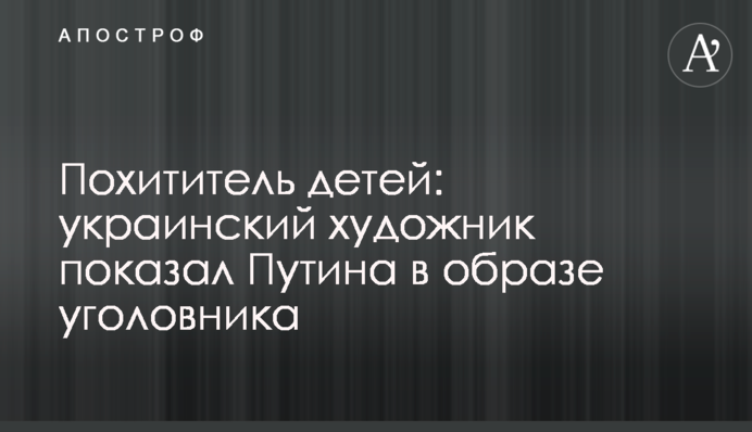 Викрадач дітей: український художник показав Путіна в образі карного злочинця