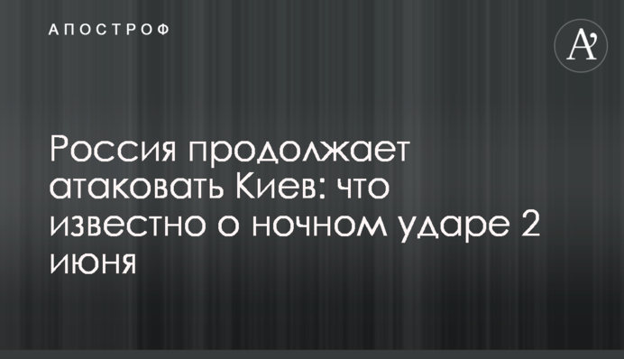 Россия продолжает атаковать Киев: что известно о ночном ударе 2 июня