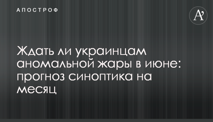 Чи очікувати українцям аномальної спеки в червні: прогноз синоптика на місяць