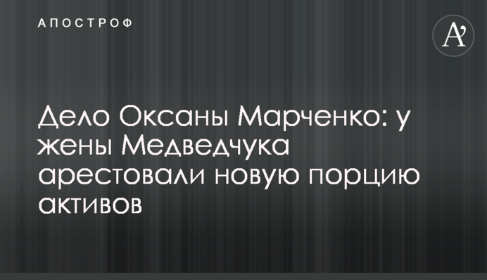 Справа Оксани Марченко: у дружини Медведчука арештували нову порцію активів