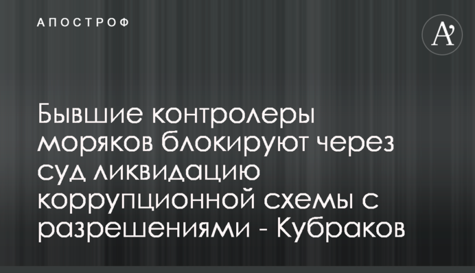 Колишні контролери моряків блокують через суд ліквідацію корупційної схеми з дозволами - Кубраков