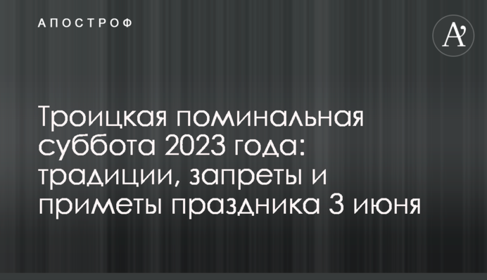 Троицкая поминальная суббота 2023 года: традиции, запреты и приметы праздника 3 июня