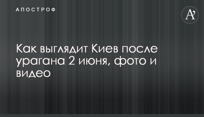 Как выглядит Киев после урагана 2 июня, фото и видео