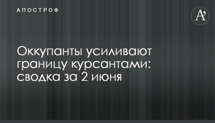 Окупанти посилюють кордон курсантами: зведення за 2 червня