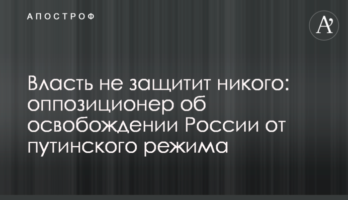 Власть не защитит никого: оппозиционер об освобождении России от путинского режима