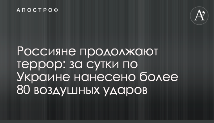 Россияне продолжают террор: за сутки по Украине нанесено более 80 воздушных ударов