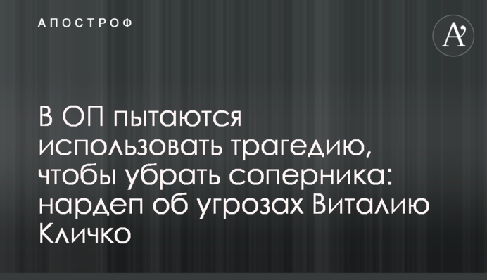 В ОП намагаються використати трагедію, щоб прибрати суперника: нардеп про погрози Віталію Кличку