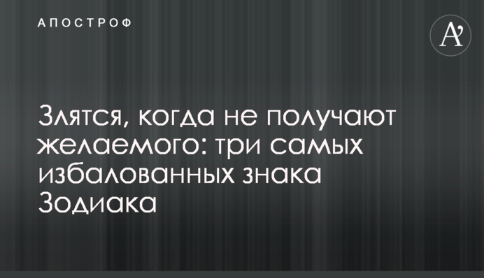 Злятся, когда не получают желаемого: три самых избалованных знака Зодиака