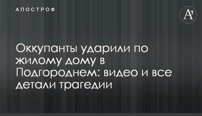 Окупанти вдарили по житловому будинку в Підгородньому: відео та всі деталі трагедії