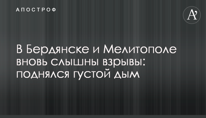 В Бердянске и Мелитополе вновь слышны взрывы: поднялся густой дым