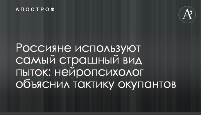 Россияне используют самый страшный вид пыток: нейропсихолог объяснил тактику окупантов