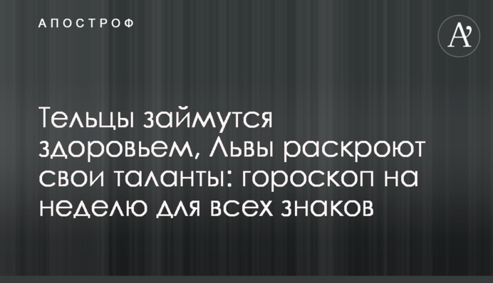 Тельці займуться здоров’ям,  Леви розкриють свої таланти: гороскоп на тиждень для всіх знаків