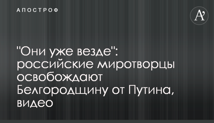 "Вони вже скрізь": російські миротворці звільняють Бєлгородщину від Путіна, відео