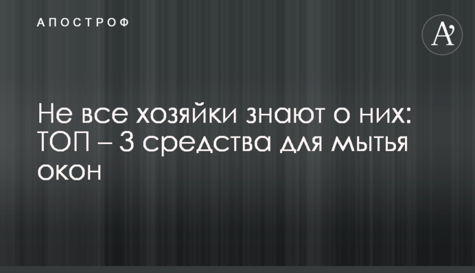 Не все хозяйки знают о них: ТОП – 3 средства для мытья окон