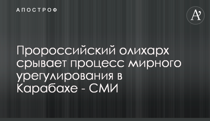 Проросійський оліхарх зриває процес мирного врегулювання у Карабаху - ЗМІ