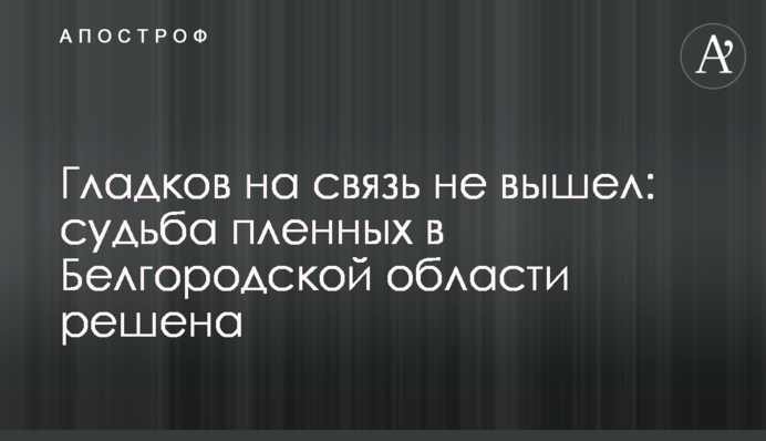 Гладков на связь не вышел: судьба пленных в Белгородской области решена