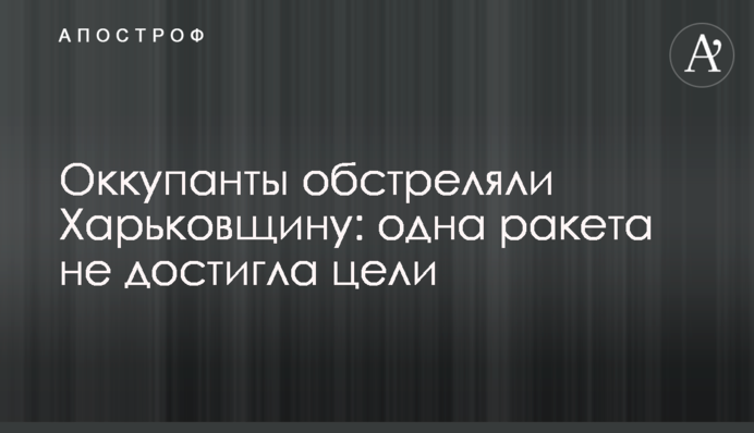Окупанти обстріляли Харківщину: одна ракета не досягла цілі