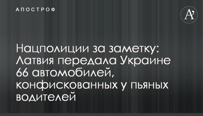 Нацполіції за замітку: Латвія передала Україні 66 автівок, конфіскованих у п’яних водіїв
