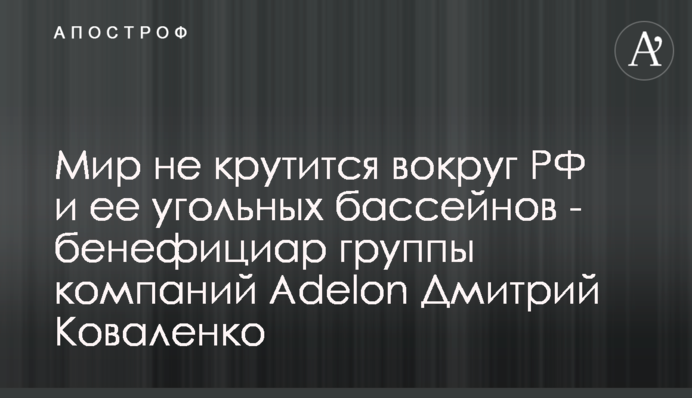 Світ не крутиться навколо РФ та її вугільних басейнів - бенефіціар групи компаній Adelon Дмитро Коваленко