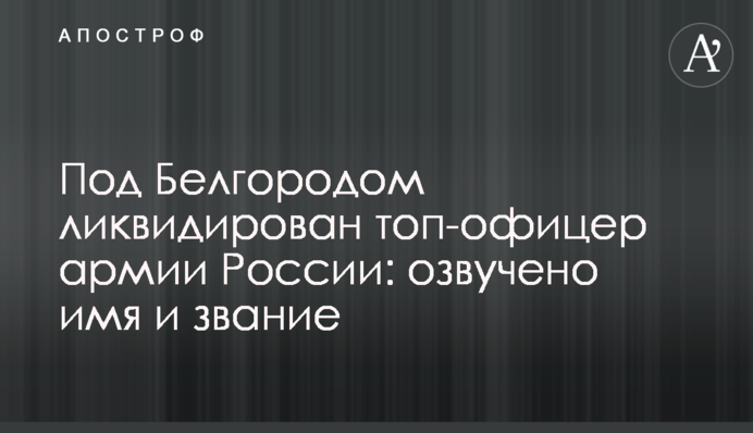 Под Белгородом ликвидирован топ-офицер армии России: озвучено имя и звание