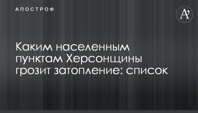 Яким населеним пунктам Херсонщини загрожує затоплення: перелік