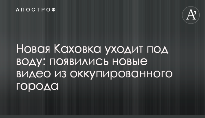 Нова Каховка йде під воду: з'явилися нові відео з окупованого міста