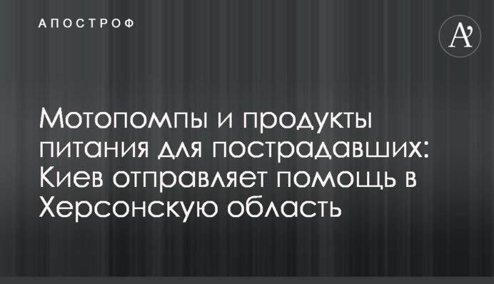 Мотопомпи та продукти харчування для постраждалих: Київ відправляє допомогу в Херсонську область