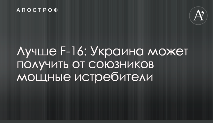 Лучше  F-16: Украина может получить от союзников мощные истребители