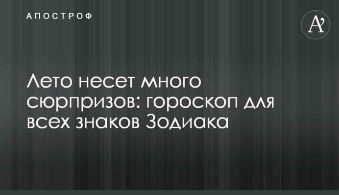 Літо несе багато сюрпризів: гороскоп для всіх знаків Зодіаку