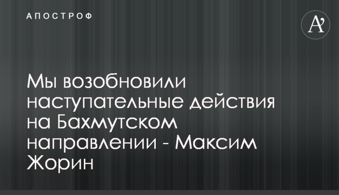 Ми відновили наступальні дії на Бахмутському напрямку - Максим Жорін