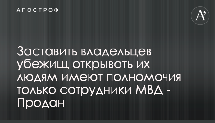 Заставить владельцев убежищ открывать их людям имеют полномочия только сотрудники МВД - Продан