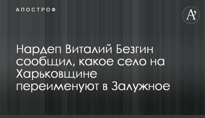 Нардеп Віталій Безгін повідомив, яке село на Харківщині перейменують в Залужне