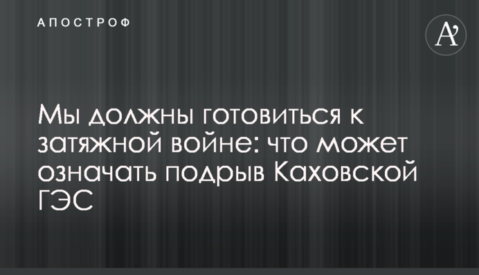 Мы должны готовиться к затяжной войне: что может означать подрыв Каховской ГЭС