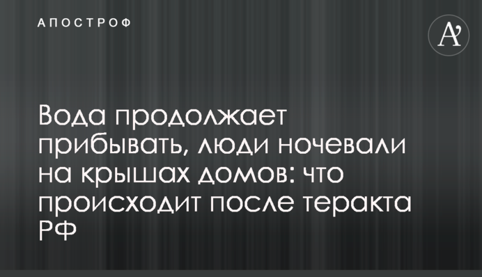 Вода продовжує прибувати, люди ночували на дахах будинків: що відбувається після теракту РФ