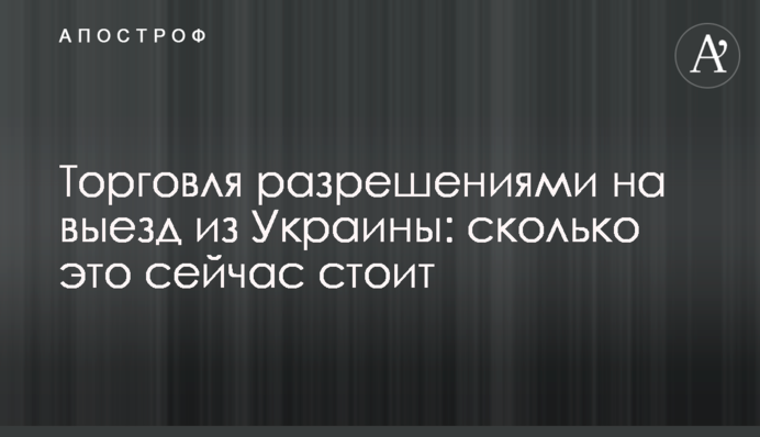 Торгівля дозволами на виїзд з України: скільки це зараз коштує